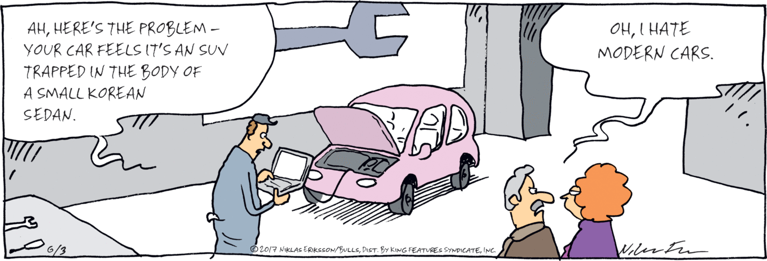 Comics OCR: AHHERE'S THE PROBLEM – YOUR CAR FEELS IT'S AN SUV TRAPPED IN THE BODY OF A SMALL KOREAN SEDAN. OHI HATE MODERN CARS. 6/3 NIKLAS ERIKSSOM/BULLSINC AHHERE'S THE PROBLEM – YOUR CAR FEELS IT'S AN SUV TRAPPED IN THE BODY OF A SMALL KOREAN SEDAN. OHI HATE MODERN CARS. 6/3 NIKLAS ERIKSSOM/BULLSDIST. BY KING FEATURES SYNDICATE