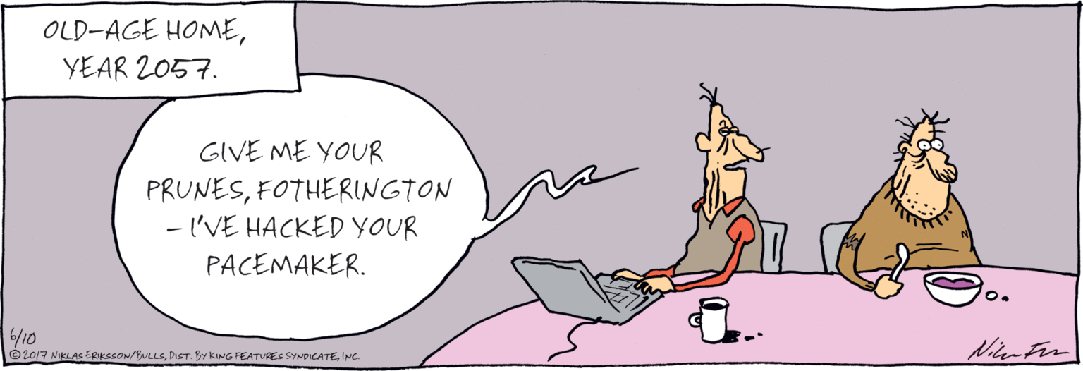 Fictional character OCR: OLD-AGE HOMEYEAR 2057. GIVE ME YOUR PRUNESFOTHERINGTON - I'VE HACKED YOUR PACEMAKER. ©2017 NIKLAS ERIKSSON/BULLSINC. Xinmfers OLD-AGE HOMEYEAR 2057. GIVE ME YOUR PRUNESFOTHERINGTON - I'VE HACKED YOUR PACEMAKER. ©2017 NIKLAS ERIKSSON/BULLSDIST. By KING FEATURES SYNDICATEINC. Xinmfers