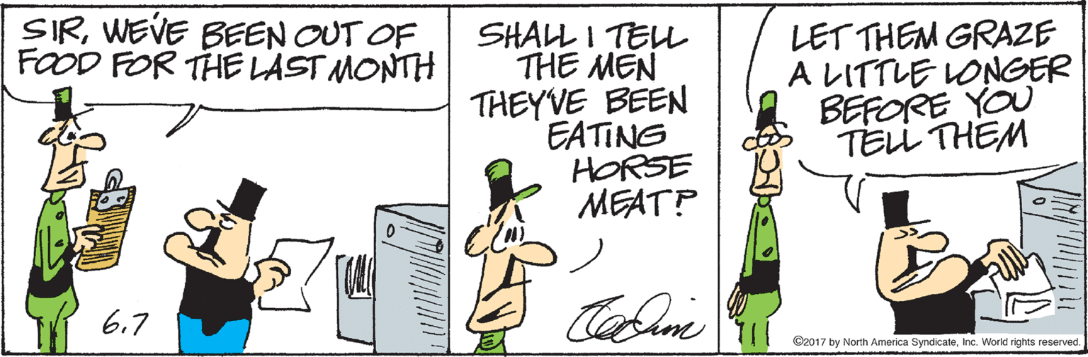 Window OCR: SIRWEVE BEEN OUT OF FOOD FOR THE LAST MONTH SHALL I TEU THE MEN THEYVE BEEN EATING HORSE MEAT? LET THEM GRAZE A LITTLE LONGER BEFORE YOU TELL THEM Cabne 6.7 ©2017 by North America SyndicateInc. World rights reserved. SIRWEVE BEEN OUT OF FOOD FOR THE LAST MONTH SHALL I TEU THE MEN THEYVE BEEN EATING HORSE MEAT? LET THEM GRAZE A LITTLE LONGER BEFORE YOU TELL THEM Cabne 6.7 ©2017 by North America SyndicateInc. World rights reserved.