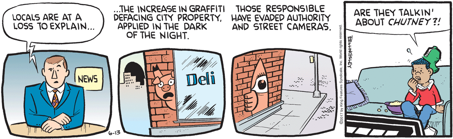 Parallel OCR: THE INCREASE IN GRAFFITI THOSE RESPONSIBLE DEFACING CITY PROPERTYHAVE EVADED AUTHORITY APPLIED IN THE DARK OF THE NIGHT. ARE THEY TALKIN' ABOUT CHUTNEY ?! LOCALS ARE AT A LOSS TO EXPLAIN... AND STREET CAMERAS. Deli NEWS 6-13 BaLINGSLEY THE INCREASE IN GRAFFITI THOSE RESPONSIBLE DEFACING CITY PROPERTYHAVE EVADED AUTHORITY APPLIED IN THE DARK OF THE NIGHT. ARE THEY TALKIN' ABOUT CHUTNEY ?! LOCALS ARE AT A LOSS TO EXPLAIN... AND STREET CAMERAS. Deli NEWS 6-13 BaLINGSLEY