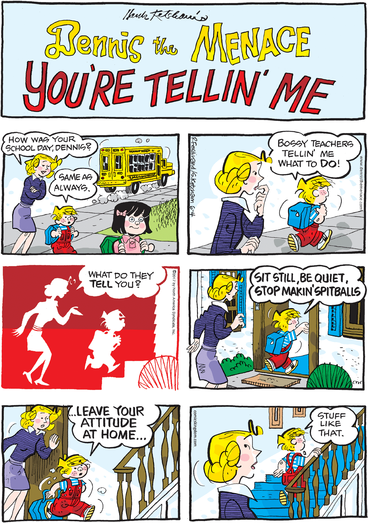 Illustration OCR: Bamig t MENACE YoU'RE TELLIN ME How WAS YOUR SCHOOL DAYDENNIS? BOSSY TEACHERS TELLIN' ME WHAT TO DO! WHAT DO THEY TELL YOU? SAME AS ALWAYS. SIT STILLSTOP MAKIN'SPITBALLS LEAVE YOUR ATTITUDE AT HOME... STUFF LIKE THAT. IS.Ketcham Bamig t MENACE YoU'RE TELLIN ME How WAS YOUR SCHOOL DAYDENNIS? BOSSY TEACHERS TELLIN' ME WHAT TO DO! WHAT DO THEY TELL YOU? SAME AS ALWAYS. SIT STILLBE QUIETSTOP MAKIN'SPITBALLS LEAVE YOUR ATTITUDE AT HOME... STUFF LIKE THAT. IS.Ketcham