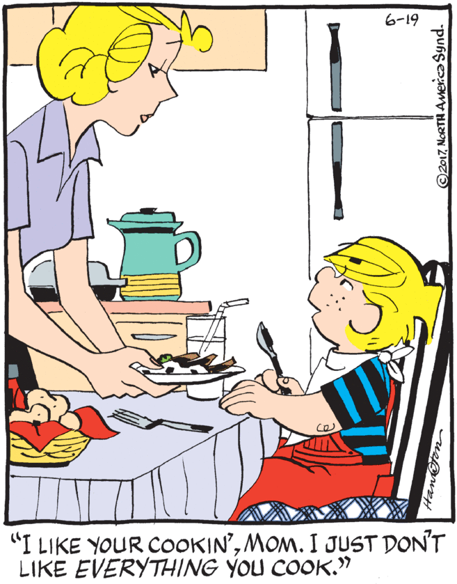 Line OCR: 6-19 "I LIKE YOUR COOKIN'MOM. I JUST DON'T LIKE EVERYTHING YOU COOK." ©2017NORTH America Synd. 6-19 "I LIKE YOUR COOKIN'MOM. I JUST DON'T LIKE EVERYTHING YOU COOK." ©2017NORTH America Synd.