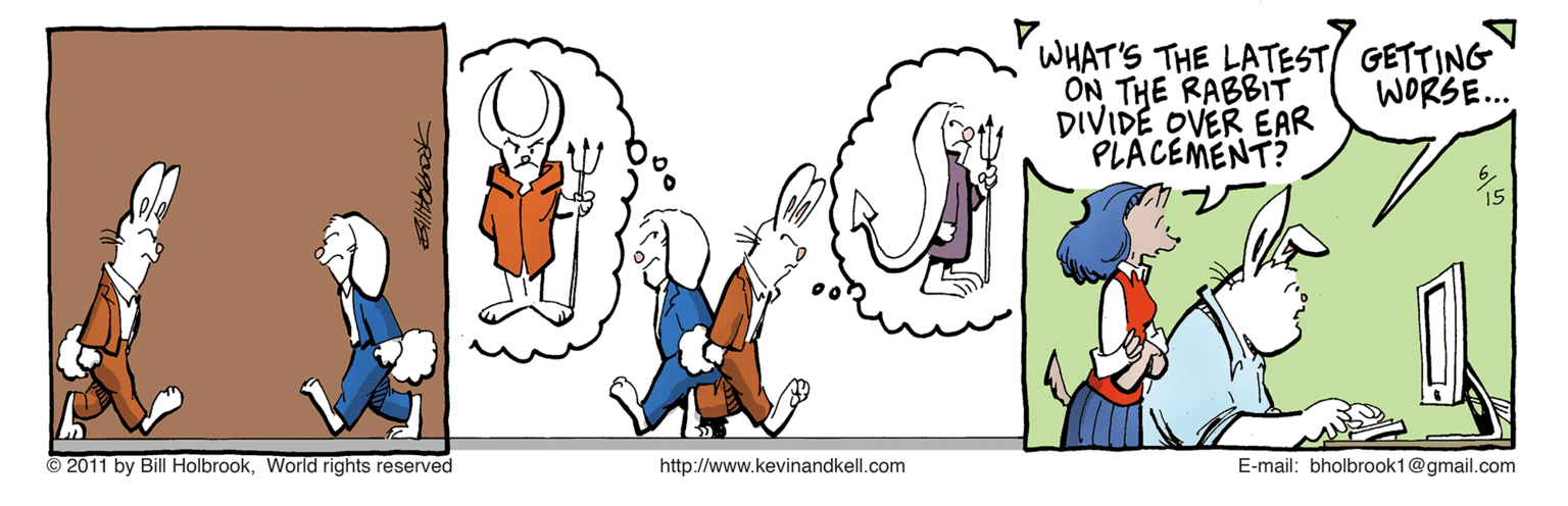 Fictional character OCR: WHAT'S THE LATEST GETTING ON THE RABBIT DIVIDE OVER EAR PLACEMENT? WORSE.. © 2011 by Bill HolbrookWorld rights reserved http://www.kevinandkell.com E-mail: bholbrook1@gmail.com WHAT'S THE LATEST GETTING ON THE RABBIT DIVIDE OVER EAR PLACEMENT? WORSE.. © 2011 by Bill HolbrookWorld rights reserved http://www.kevinandkell.com E-mail: bholbrook1@gmail.com