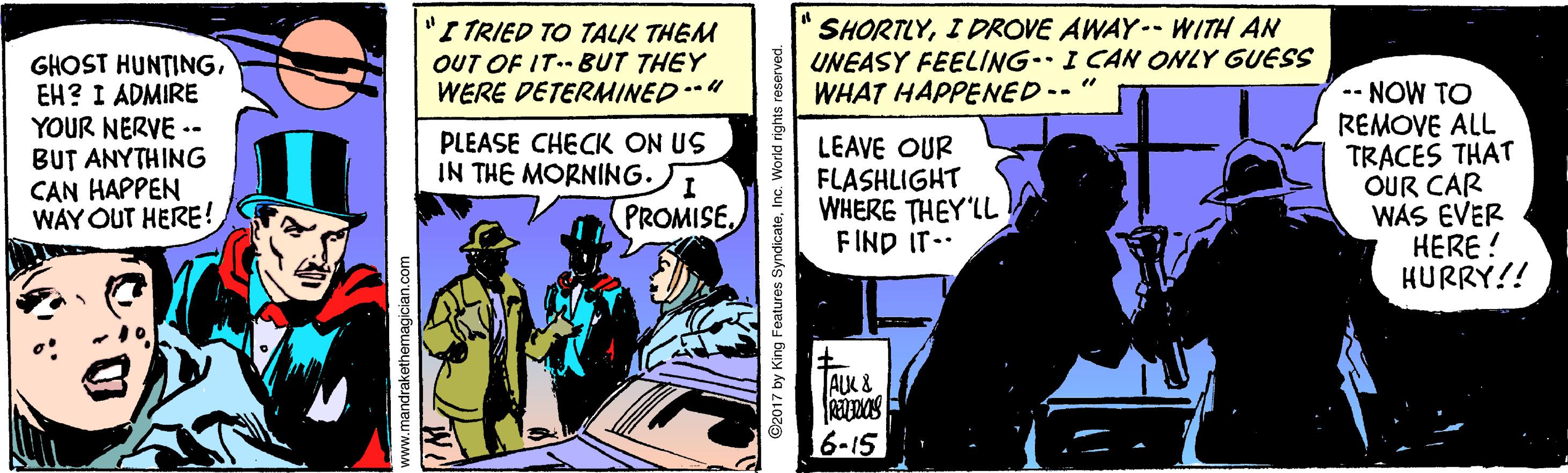 Fiction OCR: I TRIED TO TALK THEM OUT OF IT.- BUT THEY WERE DETERMINED SHORTLYI DROVE AWAY-- WITH AN UNEASY FEELING. I CAN ONLY GUESS WHAT HAPPENED-- " GHOST HUNTINGEH? I ADMIRE YOUR NERVE -- BUT ANYTHING CAN HAPPEN WAY OUT HERE! -- NOW TO REMOVE ALL TRACES THAT OUR CAR WAS EVER HERE ! HURRY!! PLEASE CHECK ON US IN THE MORNING. LEAVE OUR FLASHLIGHT WHERE THEY'LL FIND IT-. I PROMISEALK & 6-15 I TRIED TO TALK THEM OUT OF IT.- BUT THEY WERE DETERMINED SHORTLYI DROVE AWAY-- WITH AN UNEASY FEELING. I CAN ONLY GUESS WHAT HAPPENED-- " GHOST HUNTINGEH? I ADMIRE YOUR NERVE -- BUT ANYTHING CAN HAPPEN WAY OUT HERE! -- NOW TO REMOVE ALL TRACES THAT OUR CAR WAS EVER HERE ! HURRY!! PLEASE CHECK ON US IN THE MORNING. LEAVE OUR FLASHLIGHT WHERE THEY'LL FIND IT-. I PROMISEALK & 6-15