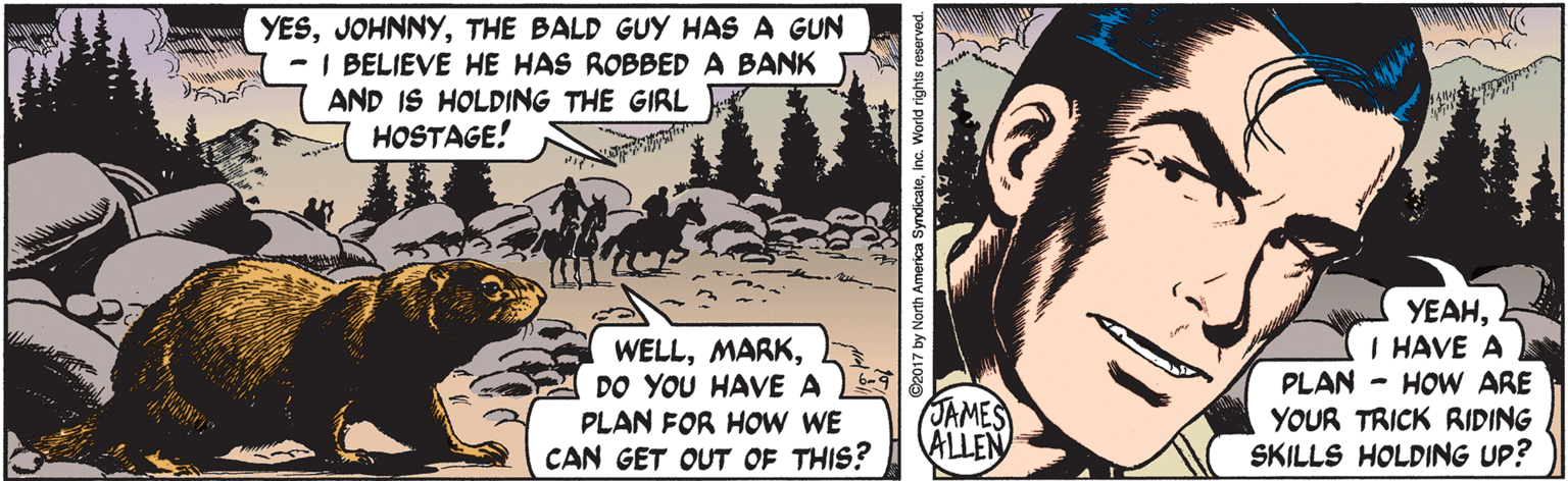 Plant OCR: YESTHE BALD GUY HAS A GUN - I BELIEVE HE HAS ROBBED A BANK AND IS HOLDING THE GIRL HOSTAGE! WELLDO YOU HAVE A PLAN FOR HOW WE CAN GET OUT OF THIS? YEAHI HAVE A PLAN - HOW ARE YOUR TRICK RIDING SKILLS HOLDING UP? JAMES ALLEN YESTHE BALD GUY HAS A GUN - I BELIEVE HE HAS ROBBED A BANK AND IS HOLDING THE GIRL HOSTAGE! WELLDO YOU HAVE A PLAN FOR HOW WE CAN GET OUT OF THIS? YEAHI HAVE A PLAN - HOW ARE YOUR TRICK RIDING SKILLS HOLDING UP? JAMES ALLEN