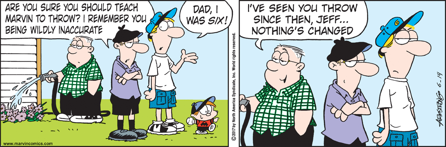 Font OCR: ARE YOU SURE YOU SHOULD TEACH MARVIN TO THROW? I REMEMBER YOU BEING WILDLY INACCURATE DADI WAS SIX! I'VE SEEN YOU THROW SINCE THENJEF... NOTHING'S CHANGED www.marvincomics.com 2017 by North America SyndicateInc. World rights reserved. ARE YOU SURE YOU SHOULD TEACH MARVIN TO THROW? I REMEMBER YOU BEING WILDLY INACCURATE DADI WAS SIX! I'VE SEEN YOU THROW SINCE THENJEF... NOTHING'S CHANGED www.marvincomics.com 2017 by North America SyndicateInc. World rights reserved.