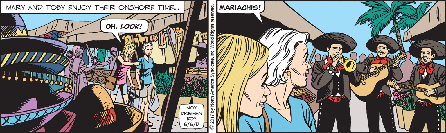 Fictional character OCR: MARY AND TOBY ENJOY THEIR ONSHORE TIME. MARIACHIS! OHLOOK! MOY BRIGMAN ROY 6/6/17 © 2017 by North America SyndicateInc. Workd Rights n MARY AND TOBY ENJOY THEIR ONSHORE TIME. MARIACHIS! OHLOOK! MOY BRIGMAN ROY 6/6/17 © 2017 by North America SyndicateInc. Workd Rights n
