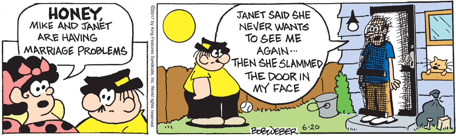 Handwriting OCR: HONEYMIKE AND JANET ARE HAVING MARRIAGE PROBLEMS JANET SAID SHE NEVER WANTS TO SEE ME AGAIN ... THEN SHE SLAMMED THE DOOR IN MY FACE 6-20 BOBWEBER. ©2017 by King Features SyndicateInc. World rights reser HONEYMIKE AND JANET ARE HAVING MARRIAGE PROBLEMS JANET SAID SHE NEVER WANTS TO SEE ME AGAIN ... THEN SHE SLAMMED THE DOOR IN MY FACE 6-20 BOBWEBER. ©2017 by King Features SyndicateInc. World rights reser