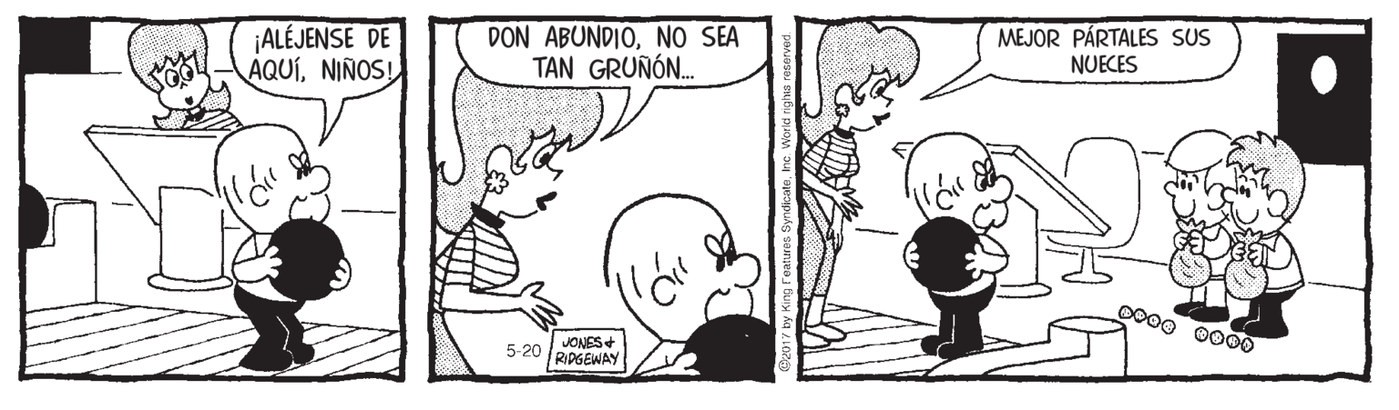 Art OCR: ¡ALÉJENSE DE AQUÍNIÑOS! DON ABUNDIONO SEA TAN GRUÑÓN. MEJOR PÁRTALES SUS NUECES D000 000O JONES+ 5-20 RPGEWAY 2017 by King Features Syndi ¡ALÉJENSE DE AQUÍNIÑOS! DON ABUNDIONO SEA TAN GRUÑÓN. MEJOR PÁRTALES SUS NUECES D000 000O JONES+ 5-20 RPGEWAY 2017 by King Features Syndi