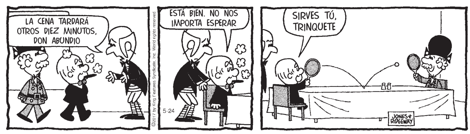 Humour OCR: ESTÁ BIEN. NO NOS IMPORTA ESPERAR SIRVES TÓTRINQUETE LA CENA TARDARÁ OTROS DIEZ MWINUTOSDON ABUNDIO -8- 5-24 JONES+ RIPGEWAY ESTÁ BIEN. NO NOS IMPORTA ESPERAR SIRVES TÓTRINQUETE LA CENA TARDARÁ OTROS DIEZ MWINUTOSDON ABUNDIO -8- 5-24 JONES+ RIPGEWAY