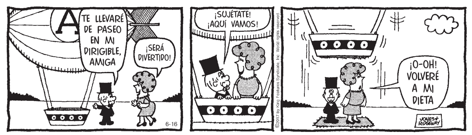 Comic book OCR: SUJÉTATE! ¡AQUÍ VAMOS! 23 TE LLEVARE DE PASEO EN MI DIRIGIBLEAMIGA ¡SERÁ DIVERTIDO! ¡0-OH! VOLVERÉ A MI DIETA O O O 0 0 0 o JONES+ RDGEWAY 6-16 SUJÉTATE! ¡AQUÍ VAMOS! 23 TE LLEVARE DE PASEO EN MI DIRIGIBLEAMIGA ¡SERÁ DIVERTIDO! ¡0-OH! VOLVERÉ A MI DIETA O O O 0 0 0 o JONES+ RDGEWAY 6-16