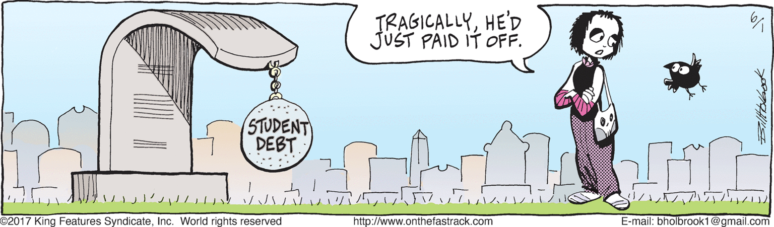 Graphics OCR: TRAGICALLYHE'D JUST PAID IT OFF. STUDENT DEBT 9 ? ? ? O2017 King Features SyndicateInc. World rights reserved http://www.onthefastrack.com E-mail: bholbrook1@gmail.com TRAGICALLYHE'D JUST PAID IT OFF. STUDENT DEBT 9 ? ? ? O2017 King Features SyndicateInc. World rights reserved http://www.onthefastrack.com E-mail: bholbrook1@gmail.com