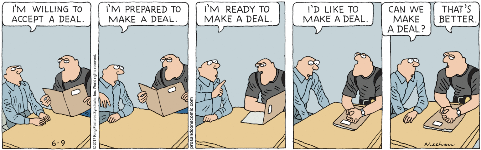 Fiction OCR: I'M WILLING TO ACCEPT A DEAL. I'M PREPARED TO MAKE A DEAL. I'M READY TO MAKE A DEAL. I'D LIKE TO MAKE A DEAL. CAN WE ???? A DEAL? THAT'S BETTER. 6-9 Mechan I'M WILLING TO ACCEPT A DEAL. I'M PREPARED TO MAKE A DEAL. I'M READY TO MAKE A DEAL. I'D LIKE TO MAKE A DEAL. CAN WE ???? A DEAL? THAT'S BETTER. 6-9 Mechan