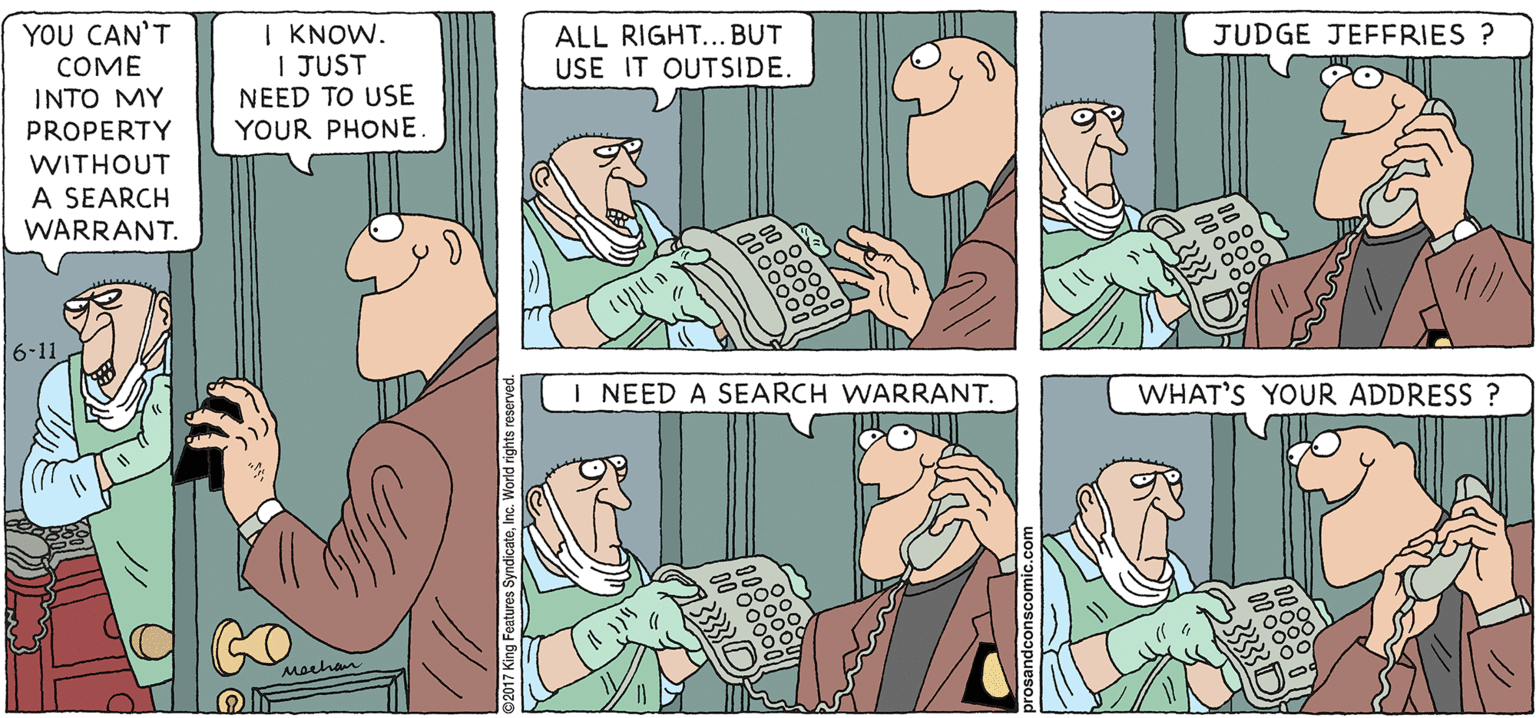 Comic book OCR: PROS & CONS BY KIERAN MEEHAN | KNOW. I JUST NEED TO USE YOUR PHONE YOU CAN'T ALL RIGHT... BUT USE IT OUTSIDE. JUDGE JEFERIES ? COME INTO MY PROPERTY WITHOUT A SEARCH WARRANT. 6-11 I NEED A SEARCH WARRANT. WHAT'S YOUR ADDRESS ? CO Maehan PROS & CONS BY KIERAN MEEHAN | KNOW. I JUST NEED TO USE YOUR PHONE YOU CAN'T ALL RIGHT... BUT USE IT OUTSIDE. JUDGE JEFERIES ? COME INTO MY PROPERTY WITHOUT A SEARCH WARRANT. 6-11 I NEED A SEARCH WARRANT. WHAT'S YOUR ADDRESS ? CO Maehan