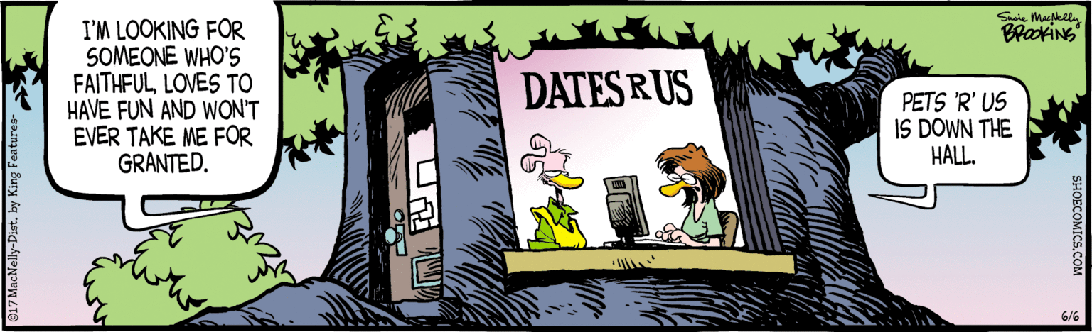 Graphics OCR: Susie Macklly I'M LOOKING FOR SOMEONE WHO'S FAITHFULLOVES TO HAVE FUN AND WON'T EVER TAKE ME FOR GRANTED. BrakiNG DATES RUS PETS 'R' US IS DOWN THE HALL. 6/6 SHOECOMICS.COM 017 MacNelly-Dist. by King Features- Susie Macklly I'M LOOKING FOR SOMEONE WHO'S FAITHFULLOVES TO HAVE FUN AND WON'T EVER TAKE ME FOR GRANTED. BrakiNG DATES RUS PETS 'R' US IS DOWN THE HALL. 6/6 SHOECOMICS.COM 017 MacNelly-Dist. by King Features-