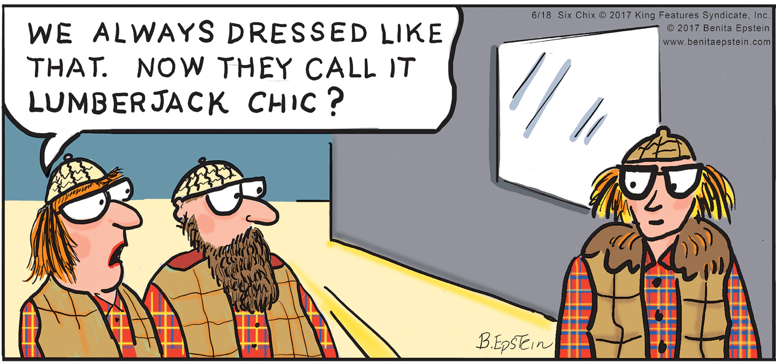 Conversation OCR: 6/18 Six Chix © 2017 King Features SyndicateIc. © 2017 Benita Epstein WE ALWAYS DRESSED LIKE THAT. NOW THEY CALL IT LUMBERJACK CHIC ? www.benitaepstein.com B.EpSEin 6/18 Six Chix © 2017 King Features SyndicateIc. © 2017 Benita Epstein WE ALWAYS DRESSED LIKE THAT. NOW THEY CALL IT LUMBERJACK CHIC ? www.benitaepstein.com B.EpSEin