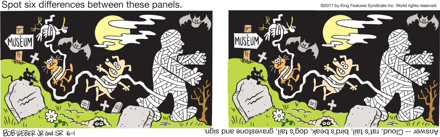 Design OCR: Spot six differences between these panels. ©2017 by King Features Syndicate Inc. World rights reserved. MUSEUM MUSEUM ??? BOB WEBER JR ad SR 6-1 Answer -- Cloudgravestone and sign. Spot six differences between these panels. ©2017 by King Features Syndicate Inc. World rights reserved. MUSEUM MUSEUM ??? BOB WEBER JR ad SR 6-1 Answer -- Cloudrat's tailbird's beakdog's tailgravestone and sign.