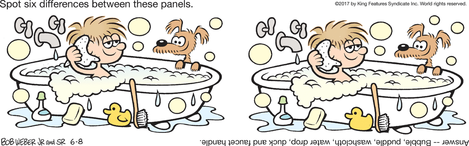 Jaw OCR: Spot six differences between these panels. C2017 by King Features Syndicate Inc. World rights reserved. BOB WEBER JR and SR 6-8 Answer Bubbleduck and faucet handle. Spot six differences between these panels. C2017 by King Features Syndicate Inc. World rights reserved. BOB WEBER JR and SR 6-8 Answer Bubblewater dropduck and faucet handle.