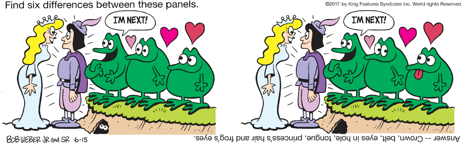 Mammal OCR: Find six differences between these panels. ©2017 by King Features Syndicate Inc. World rights Reserved. I'M NEXT! IM NEXT! BOB WEBER JR and SR 6-15 Answer -- Crownprincess's hair and frog's eyes. Find six differences between these panels. ©2017 by King Features Syndicate Inc. World rights Reserved. I'M NEXT! IM NEXT! BOB WEBER JR and SR 6-15 Answer -- Crowneyes in holeprincess's hair and frog's eyes.
