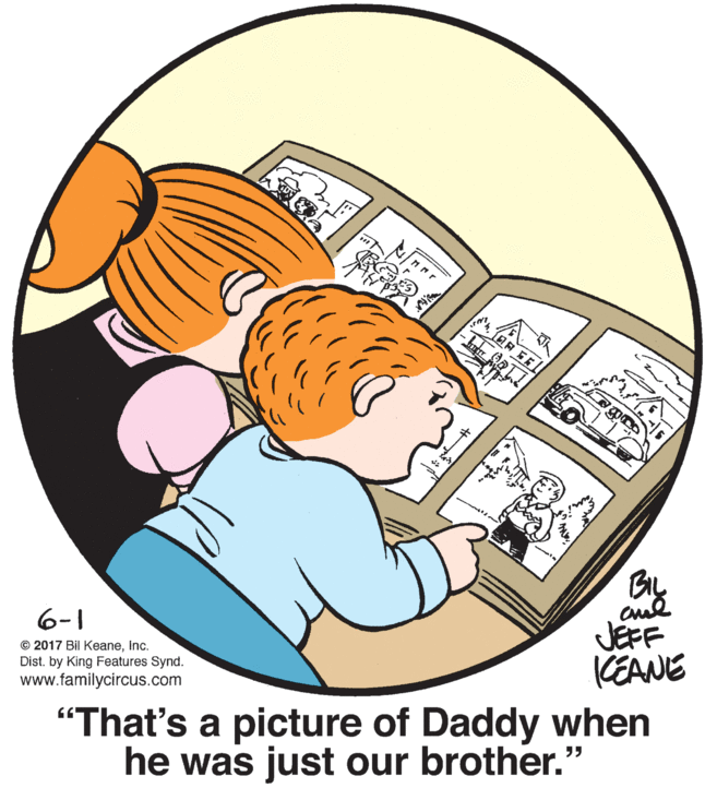 Illustration OCR: 6-1 © 2017 Bil KeaneInc. Dist. by King Features Synd. www.familycircus.com JEFF KEANE "That's a picture of Daddy when he was just our brother." 6-1 © 2017 Bil KeaneInc. Dist. by King Features Synd. www.familycircus.com JEFF KEANE "That's a picture of Daddy when he was just our brother."