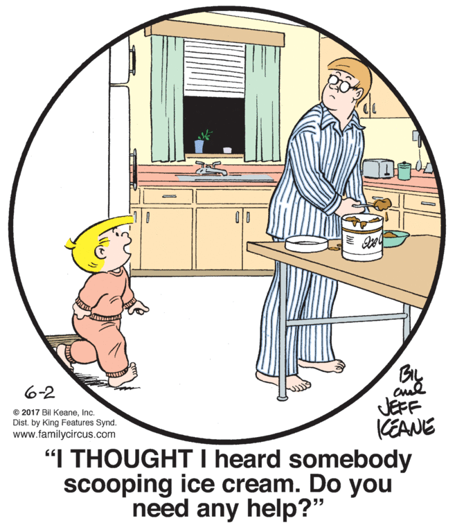Font OCR: 6-2 JEFF CEANE “I THOUGHT I heard somebody scooping ice cream. Do you © 2017 Bil Keaneinc. Dist. by King Features Synd. www.familycircus.com need any help?" 55 6-2 JEFF CEANE “I THOUGHT I heard somebody scooping ice cream. Do you © 2017 Bil Keaneinc. Dist. by King Features Synd. www.familycircus.com need any help?" 55