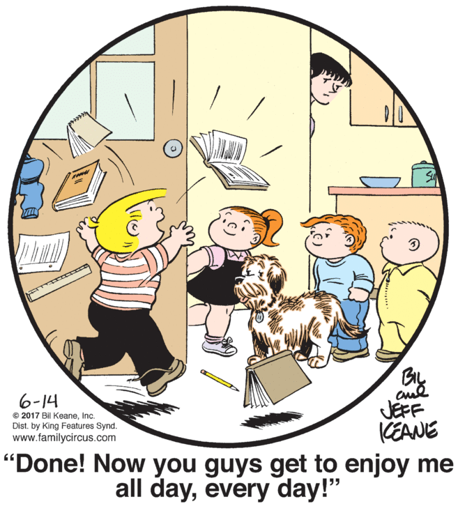 Circle OCR: BIL 6-14 JEFF KEANE "Done! Now you guys get to enjoy me © 2017 Bil KeaneInc. Dist. by King Features Synd. www.familycircus.com all dayevery day!" BIL 6-14 JEFF KEANE "Done! Now you guys get to enjoy me © 2017 Bil KeaneInc. Dist. by King Features Synd. www.familycircus.com all dayevery day!"