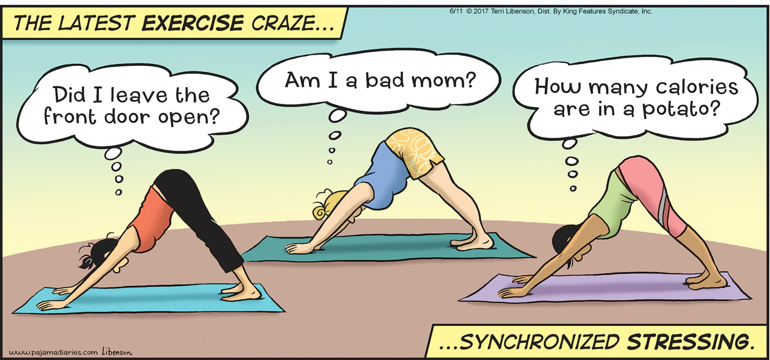 Human body OCR: 6/11 © 2017 Terri LibensonInc. THE LATEST EXERCISE CRAZE... Am I a bad mom? Did I leave the front door open? How many calories are in a potato? ...SYNCHRONIZED STRESSING. www.pajamadiaries.com Libenson. 6/11 © 2017 Terri LibensonDist. By King Features SyndicateInc. THE LATEST EXERCISE CRAZE... Am I a bad mom? Did I leave the front door open? How many calories are in a potato? ...SYNCHRONIZED STRESSING. www.pajamadiaries.com Libenson.