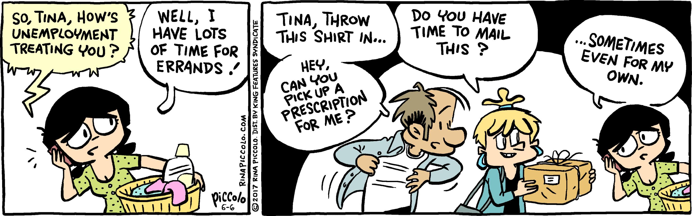 Font OCR: SoHow'S UNEMPLOYMENT TREATING YOU? WELLI HAVE LOTS OF TIME FOR ERRANDS . DO YOU HAVE TIME TO MAIL THIS ? TINATHROW THIS SHIRT IN... ... SOMETIMES EVEN FOR MY HEYCAN YOU PICK UP A PRESCRIPTION FOR ME ? OWN. Piccolo 6-6 RINAPICCOLO. COM ©2017 RINA PICCOLO. DIST. BY KING FEATURES SYNDICATI SoHow'S UNEMPLOYMENT TREATING YOU? WELLI HAVE LOTS OF TIME FOR ERRANDS . DO YOU HAVE TIME TO MAIL THIS ? TINATHROW THIS SHIRT IN... ... SOMETIMES EVEN FOR MY HEYCAN YOU PICK UP A PRESCRIPTION FOR ME ? OWN. Piccolo 6-6 RINAPICCOLO. COM ©2017 RINA PICCOLO. DIST. BY KING FEATURES SYNDICATI
