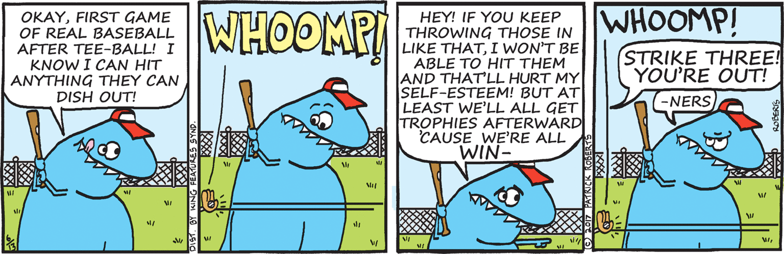 Sharing OCR: OKAYFIRST GAME OF REAL BASEBALL AFTER TEE-BALL! I KNOW I CAN HIT ANYTHING THEY CAN DISH OUT! WHOOMP HEY! IF YOU KEEP THROWING THOSE IN LIKE THATI WON'T BE ABLE TO HIT THEM AND THAT'LL HURT MY SELF-ESTEEM! BUT AT LEAST WE'LL ALL GET TROPHIES AFTERWARD CAUSE WE'RE ALL WIN- WHOOMP! STRIKE THREE! YOU'RE OUT! -NERS OKAYFIRST GAME OF REAL BASEBALL AFTER TEE-BALL! I KNOW I CAN HIT ANYTHING THEY CAN DISH OUT! WHOOMP HEY! IF YOU KEEP THROWING THOSE IN LIKE THATI WON'T BE ABLE TO HIT THEM AND THAT'LL HURT MY SELF-ESTEEM! BUT AT LEAST WE'LL ALL GET TROPHIES AFTERWARD CAUSE WE'RE ALL WIN- WHOOMP! STRIKE THREE! YOU'RE OUT! -NERS