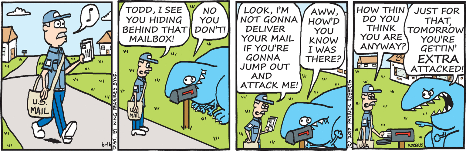 Fiction OCR: HOW THINY JUST FOR DO YOU THINK YOU ARE ANYWAY? TODDI SEE YOU HIDING BEHIND THAT DON'T! MAILBOX! LOOKI'M NOT GONNA Y HOW'D NO YOU AWWDELIVER YOUR MAIL IF YOU'RE GONNA JUMP OUT AND ATTACK ME! YOU KNOW I WAS THERE? THAT(TOMORROW YOU'RE GETTIN' EXTRA ATTACKED! U.S MAIL IROCERTS HOW THINY JUST FOR DO YOU THINK YOU ARE ANYWAY? TODDI SEE YOU HIDING BEHIND THAT DON'T! MAILBOX! LOOKI'M NOT GONNA Y HOW'D NO YOU AWWDELIVER YOUR MAIL IF YOU'RE GONNA JUMP OUT AND ATTACK ME! YOU KNOW I WAS THERE? THAT(TOMORROW YOU'RE GETTIN' EXTRA ATTACKED! U.S MAIL IROCERTS