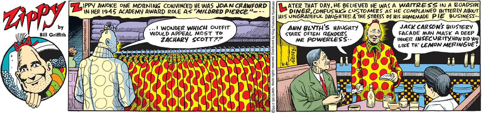 Sharing OCR: ZIPPY AWOKE ONE MORNING CONVINCED HE WAS JOAN CRAWFORD IN HER 1945 ACADEMY AWARD ROLE AS "MILDRED PIERCE"-.. LATER THAT DAYHE BELIEVED HE WASA WAITRESS IN A ROADSIDE HIS UNGRAT CONFUSING CUSTOMERS AS HE COMPLAINED BITTERLY ABOUT DAUGHTER & THE STRESS OF HIS HOMEMADE PIE BUSINESS- ...I WONDER WHICH OUTFIT WOULD APPEAL MOST TO ŽACHARY SCOTT?? ANN BLYTH'S HAUGHTY STARC OFTEN RENDERS ME POWERLESS.. JACK CARSON'S BLUSTERY FACADE MAV MASK A DEEP INNER INSECURITY.HOW DID you LIKE TH' CEMON MERINGUE? Bill Griffith ZIPPY AWOKE ONE MORNING CONVINCED HE WAS JOAN CRAWFORD IN HER 1945 ACADEMY AWARD ROLE AS "MILDRED PIERCE"-.. LATER THAT DAYHE BELIEVED HE WASA WAITRESS IN A ROADSIDE HIS UNGRAT CONFUSING CUSTOMERS AS HE COMPLAINED BITTERLY ABOUT DAUGHTER & THE STRESS OF HIS HOMEMADE PIE BUSINESS- ...I WONDER WHICH OUTFIT WOULD APPEAL MOST TO ŽACHARY SCOTT?? ANN BLYTH'S HAUGHTY STARC OFTEN RENDERS ME POWERLESS.. JACK CARSON'S BLUSTERY FACADE MAV MASK A DEEP INNER INSECURITY.HOW DID you LIKE TH' CEMON MERINGUE? Bill Griffith