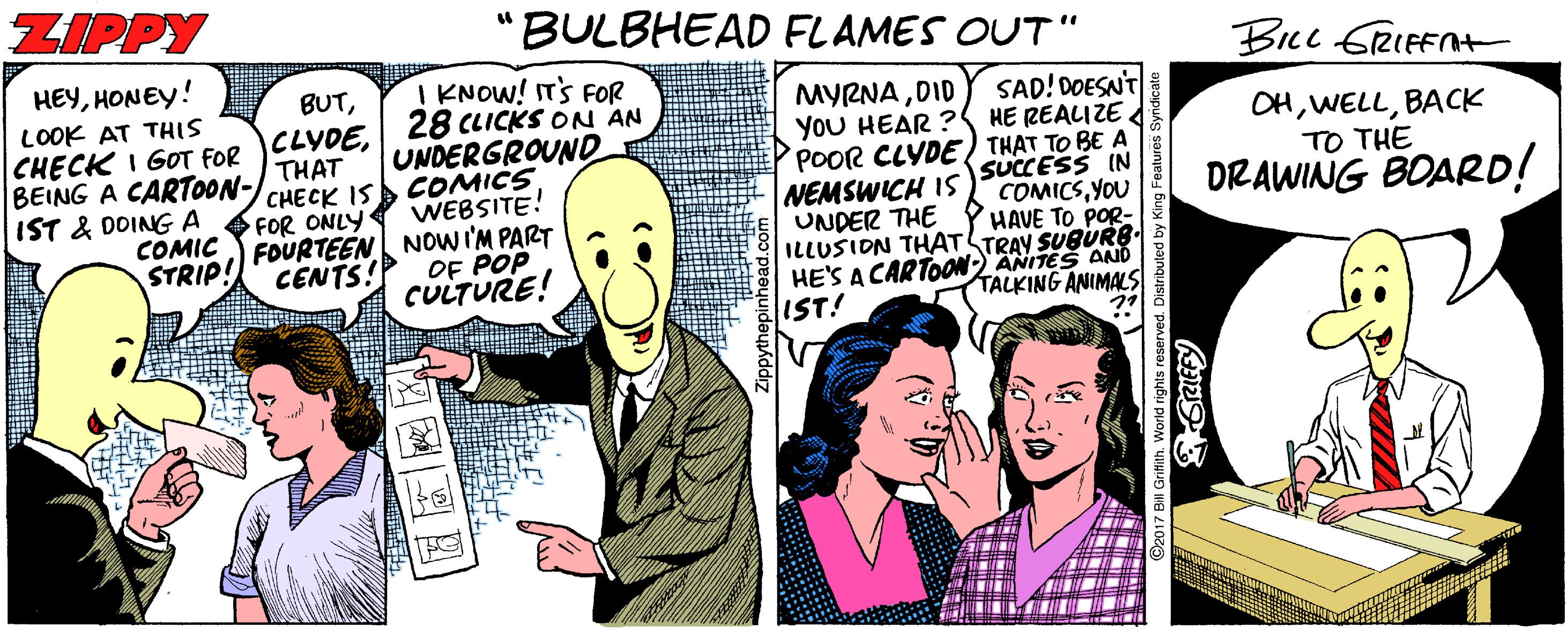 Smile OCR: ZIPPY "BULBHEAD FLAMES OUT " HEYHONEY! I KNOW! IT'S FOR Brcc GRIFENt BUTDID YoU HEAR ? POOR CLYDE THAT TO BE A NEMSWICH IS UNDER THE ILLUSION THAT TRAY SUBURB. HE'S A CARTOON ANITES AND IST! SAD! DOESNT HE REALIZE LOOK AT THIS OHBACK TO THE DRAWING BOARD! CHECK I GOT FOR CLYDE| 28 CLICKS ON AN BEING A CARTOON- IST & DOING A COMIC STRIP! THAT CHECK IS FOR ONLY FOURTEEN NOWI'M PART CENTS! UNDERGROUND COMICS WEBSITE! SUCCESS IN COMICSYOU HAVE TO POR- OF POP CULTURE! TALKING ANIMALS ZIPPY "BULBHEAD FLAMES OUT " HEYHONEY! I KNOW! IT'S FOR Brcc GRIFENt BUTDID YoU HEAR ? POOR CLYDE THAT TO BE A NEMSWICH IS UNDER THE ILLUSION THAT TRAY SUBURB. HE'S A CARTOON ANITES AND IST! SAD! DOESNT HE REALIZE LOOK AT THIS OHBACK TO THE DRAWING BOARD! CHECK I GOT FOR CLYDE| 28 CLICKS ON AN BEING A CARTOON- IST & DOING A COMIC STRIP! THAT CHECK IS FOR ONLY FOURTEEN NOWI'M PART CENTS! UNDERGROUND COMICS WEBSITE! SUCCESS IN COMICSYOU HAVE TO POR- OF POP CULTURE! TALKING ANIMALS