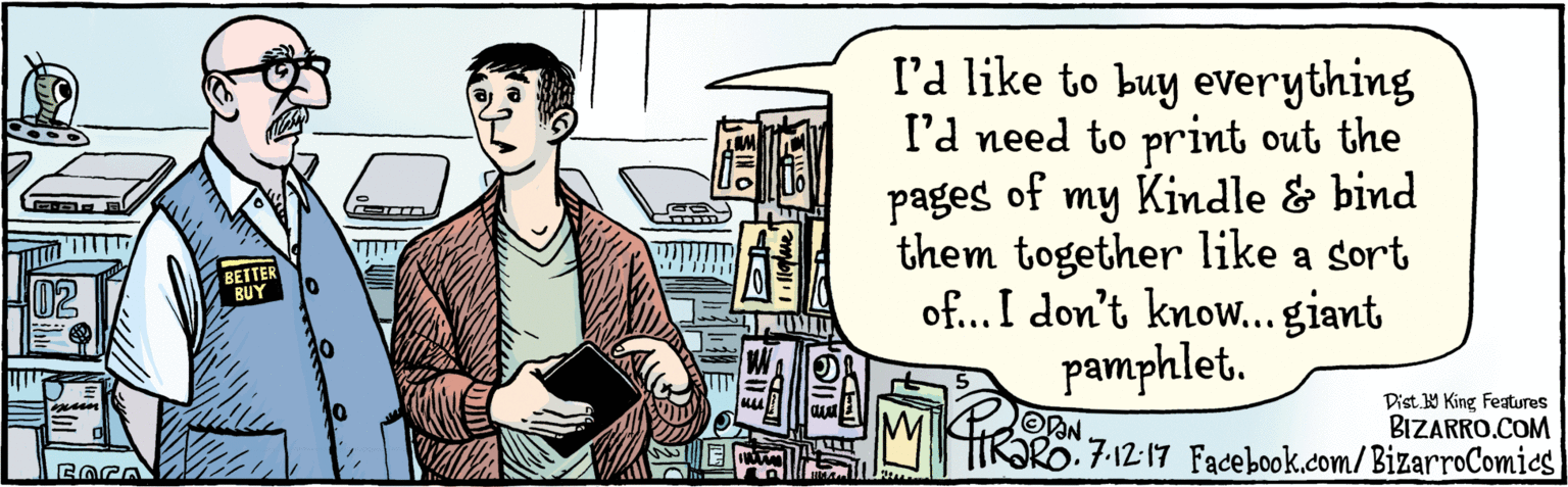 Comic book OCR: BIZARRO.COM Facebook.com/BizarroComics Dist Y King features l'd like to buy everything I would need to print out the pages of my Kindle & bind them together like a Sort of...I don't know...giant pamphlet. 7.12.17 BETTER BUY BIZARRO.COM Facebook.com/BizarroComics Dist Y King features l'd like to buy everything I would need to print out the pages of my Kindle & bind them together like a Sort of...I don't know...giant pamphlet. 7.12.17 BETTER BUY