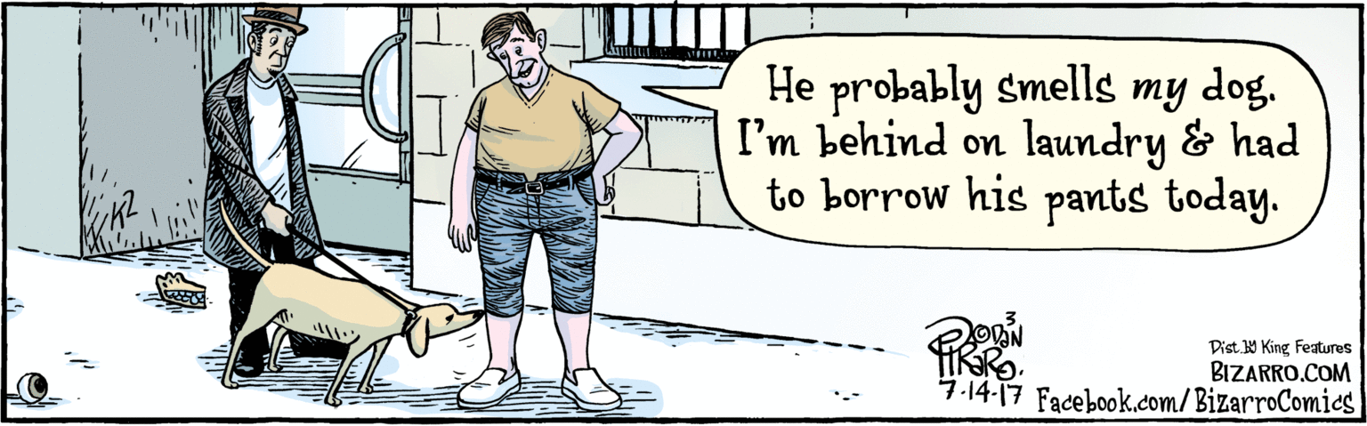 Comics OCR: BIZARRO.COM Facebook.com/BizarroComics He probably smells my dog. I'm behind on laundry & had to borrow his pants today. 7.14-17 Dist Y King Fatures BIZARRO.COM Facebook.com/BizarroComics He probably smells my dog. I'm behind on laundry & had to borrow his pants today. 7.14-17 Dist Y King Fatures