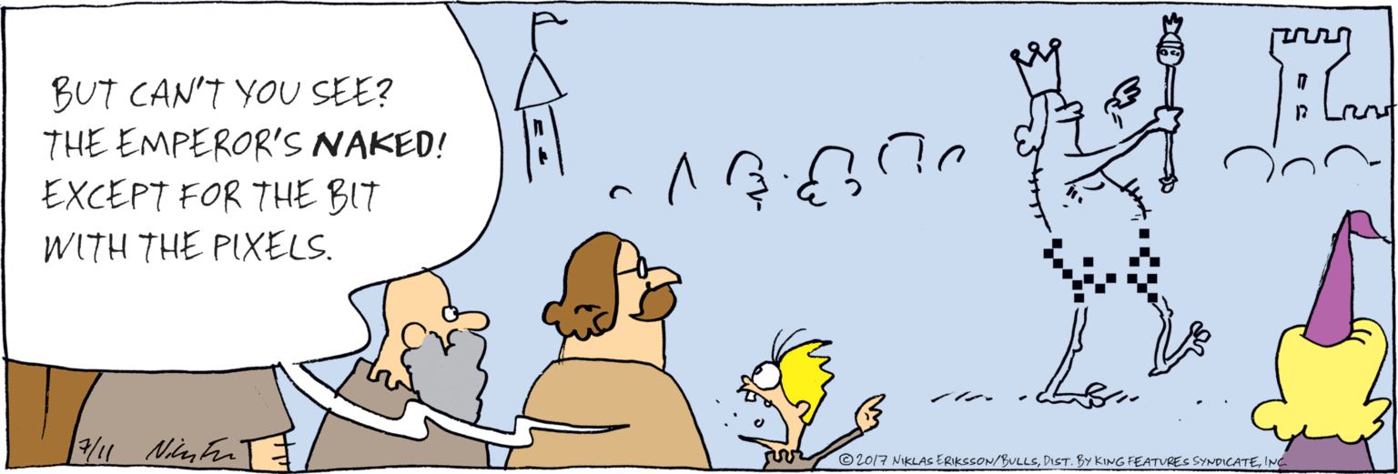 Fiction OCR: BUT CAN'T YOU SEE? THE EMPEROR'S NAKED! EXCEPT FOR THE BIT WITH THE PIXELS. ©2017 NIKLAS ERIKSSON/BULLSING BUT CAN'T YOU SEE? THE EMPEROR'S NAKED! EXCEPT FOR THE BIT WITH THE PIXELS. ©2017 NIKLAS ERIKSSON/BULLSDIST. BY KING FEATURES SYNDICATE