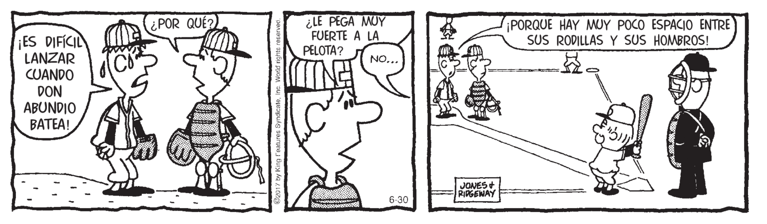Illustration OCR: ¿LE PEGA MUY FUERTE A LA PELOTA? PORQUE HAY MUY POCO ESPACIO ENTRE SUS RODILLAS Y SUS HOMBROS! ¿POR QUÉ?) ES DIFICIL LANZAR CUANDO DON ABUNDIO BATEA! NO... JONES + RIAGEWAY 6-30 ¿LE PEGA MUY FUERTE A LA PELOTA? PORQUE HAY MUY POCO ESPACIO ENTRE SUS RODILLAS Y SUS HOMBROS! ¿POR QUÉ?) ES DIFICIL LANZAR CUANDO DON ABUNDIO BATEA! NO... JONES + RIAGEWAY 6-30