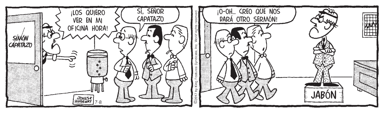 Sharing OCR: ¡LOS QUIERO VER EN MI OF ICINA HORA! SiSEÑOR CAPATAZO |0-OH. CREO QUE NOS DARÁ OTRO SERMÓN! SIMÓN CAPATAZO JABÓN JONES+ RIDGEWAY 7-8 (()) C2017 by King Foatures Syndicate¡LOS QUIERO VER EN MI OF ICINA HORA! SiSEÑOR CAPATAZO |0-OH. CREO QUE NOS DARÁ OTRO SERMÓN! SIMÓN CAPATAZO JABÓN JONES+ RIDGEWAY 7-8 (()) C2017 by King Foatures Syndicate