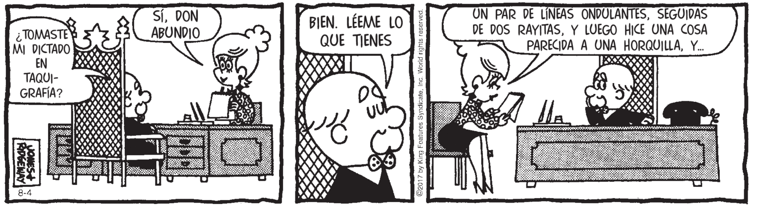 Art OCR: SíDON ABUNDIO BIEN. LÉEME LO QUE TIENES UN PAR DE LINEAS ONDULANTESSEGUIDAS DE DOS RAYITASY LUEGO HICE UNA COSA PARECIDA A UNA HORQUILLAY. TOMASTE MI DICTADO EN TAQUI- GRAFÍA? 8-4 RPGENAY SíDON ABUNDIO BIEN. LÉEME LO QUE TIENES UN PAR DE LINEAS ONDULANTESSEGUIDAS DE DOS RAYITASY LUEGO HICE UNA COSA PARECIDA A UNA HORQUILLAY. TOMASTE MI DICTADO EN TAQUI- GRAFÍA? 8-4 RPGENAY