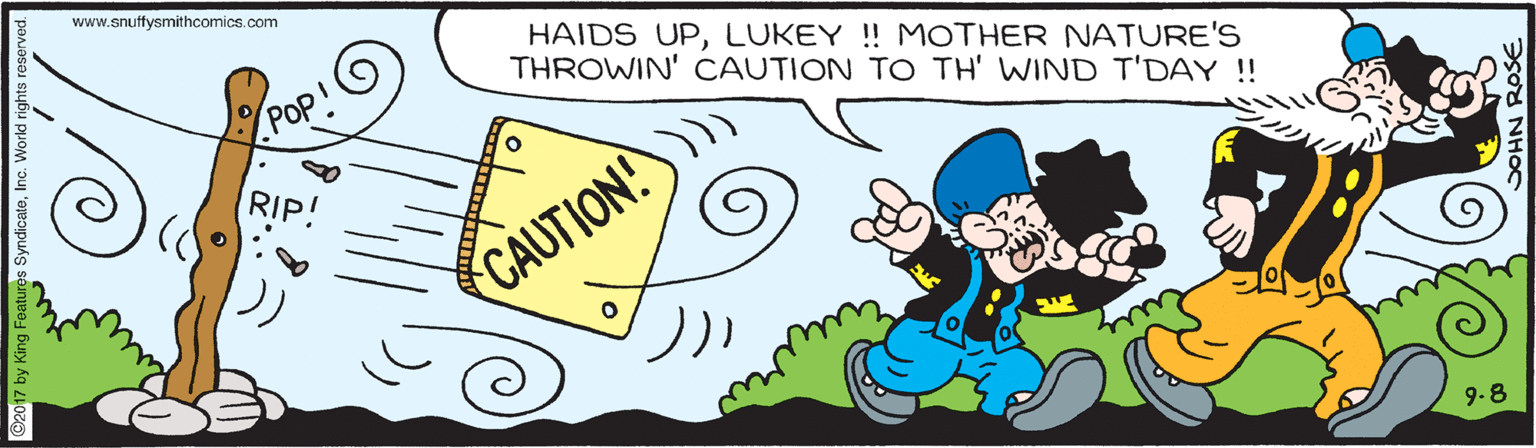 Line OCR: www.snuffysmithcomics.com HAIDS UPLUKEY ! MOTHER NATURE'S THROWIN' CAUTION TO TH' WIND T'DAY !! Pop RIP! CAUTION! 9-8 17 by King Features www.snuffysmithcomics.com HAIDS UPLUKEY ! MOTHER NATURE'S THROWIN' CAUTION TO TH' WIND T'DAY !! Pop RIP! CAUTION! 9-8 17 by King Features