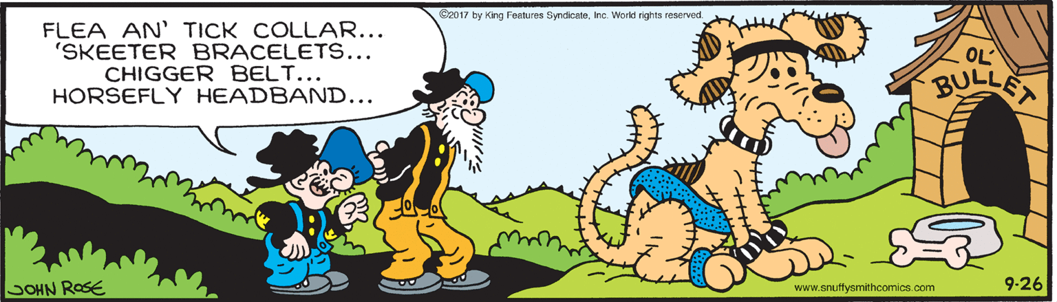 Font OCR: G2017 by King Features Syndicate. Inc. World rights reserved. FLEA AN' TICK COLLAR... 'SKEETER BRACELETS... CHIGGER BELT... HORSEFLY HEADBAND... OL SOHN ROSE 9-26 www.snuftfysmithcomics.com G2017 by King Features Syndicate. Inc. World rights reserved. FLEA AN' TICK COLLAR... 'SKEETER BRACELETS... CHIGGER BELT... HORSEFLY HEADBAND... OL SOHN ROSE 9-26 www.snuftfysmithcomics.com