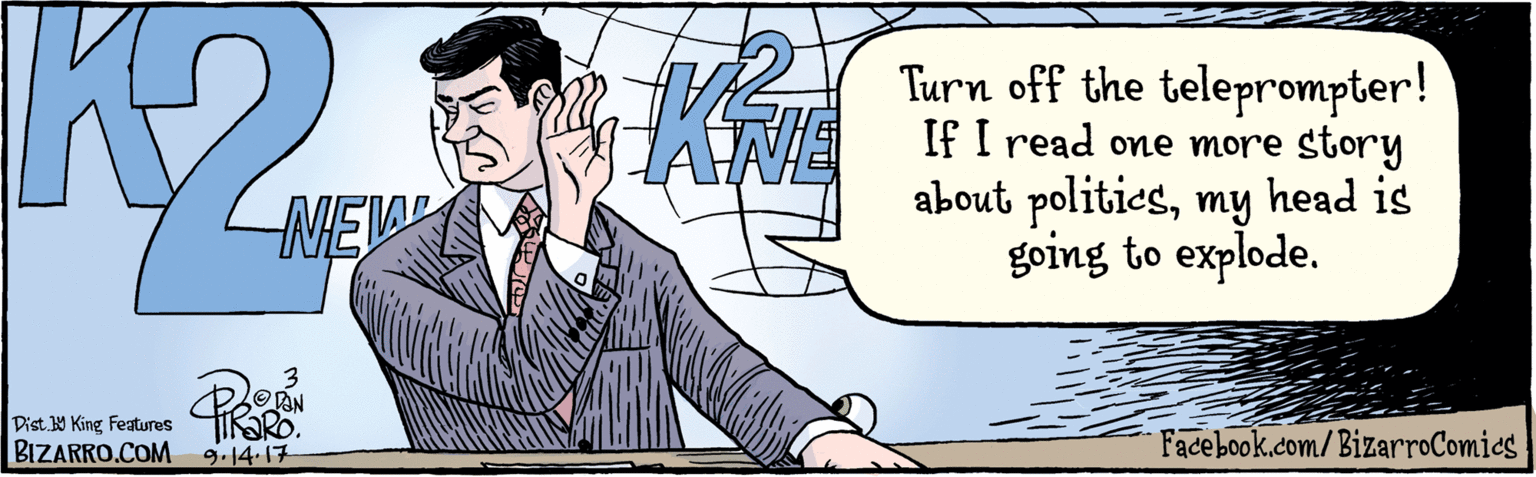 Illustration OCR: BIZARROCOM Facebook.com/BizarroComics Dist 9 King Features Turn off the teleprompter! If I read one more story about politiesmy head is going to explode. NEW NEW OVAN 9.14.17 -3= !77???) BIZARROCOM Facebook.com/BizarroComics Dist 9 King Features Turn off the teleprompter! If I read one more story about politiesmy head is going to explode. NEW NEW OVAN 9.14.17 -3= !77???)