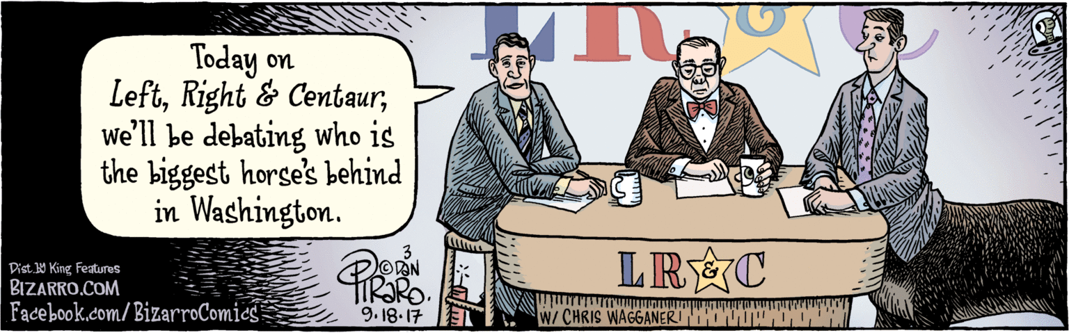 Rectangle OCR: BIZARRO.COM Facebook.com/BizarroComics Dist 9 King features Today on LeftWe'll be debating who is the biggest horse's behind in Washington. TR LRÝC 9.18 17 W/ CHRIS WAGGANER BIZARRO.COM Facebook.com/BizarroComics Dist 9 King features Today on LeftRight & CentaurWe'll be debating who is the biggest horse's behind in Washington. TR LRÝC 9.18 17 W/ CHRIS WAGGANER