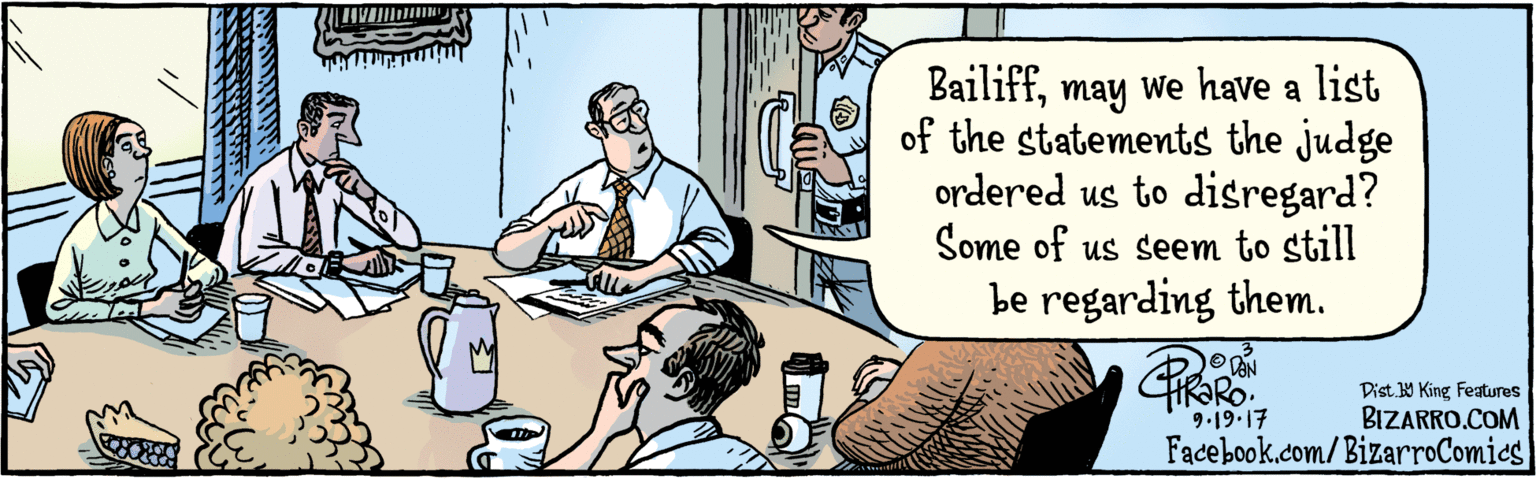 Publication OCR: BIZARRO.COM Facebook.com/BizarroComics Dist. Y King Features Bailiffmay we have a list of the statements the judge ordered us to disregard? Some of us seem to still be regarding them. 3 91917 BIZARRO.COM Facebook.com/BizarroComics Dist. Y King Features Bailiffmay we have a list of the statements the judge ordered us to disregard? Some of us seem to still be regarding them. 3 91917
