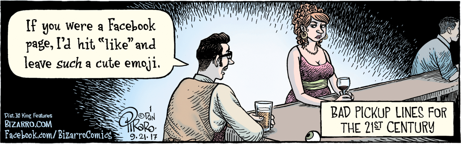 Fiction OCR: BIZARRO.COM Fadebook.com/ BizarroComics Dist. Y King Features If you were a Facebook I'd hit page"like" and leave such a cute emoji. 77 9-21-17 BAD PICKUP LINES FOR THE 21ST CENTURY BIZARRO.COM Fadebook.com/ BizarroComics Dist. Y King Features If you were a Facebook I'd hit page"like" and leave such a cute emoji. 77 9-21-17 BAD PICKUP LINES FOR THE 21ST CENTURY