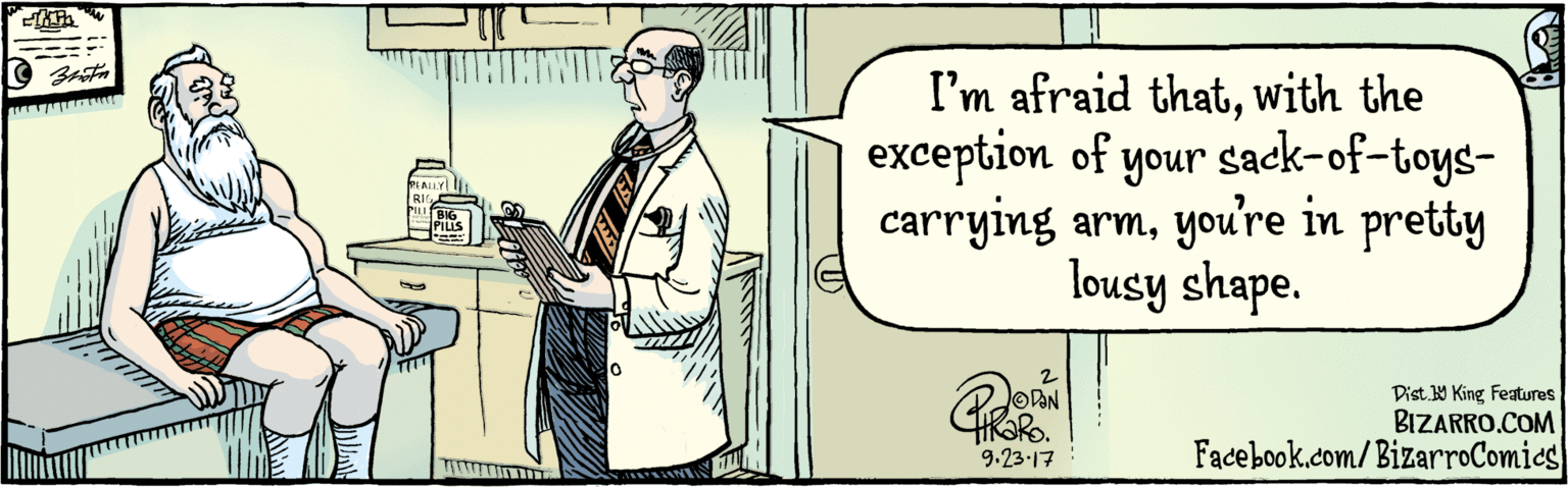 Publication OCR: BIZARRO.COM Facebook.com/BizarroComics Dist Y King Features I'm afraid that with the exception of your sack-of-toys-carrying armyou're in pretty lousy shape. REALLY BIG LLS BIG PILLS 9.23.17 BIZARRO.COM Facebook.com/BizarroComics Dist Y King Features I'm afraid that with the exception of your sack-of-toys-carrying armyou're in pretty lousy shape. REALLY BIG LLS BIG PILLS 9.23.17