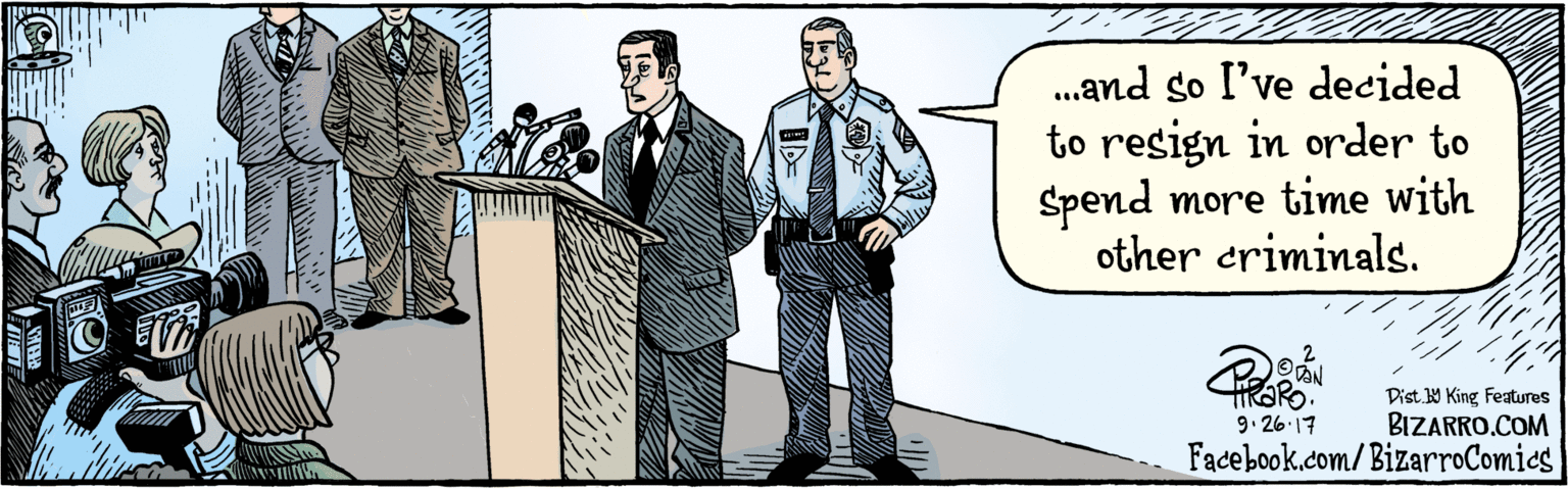 Fiction OCR: BIZARRO.COM Facebook.com/BizarroComies Dist. 9 King Features ..and so I've decided to resign in order to spend more time with other criminals. OBN 9.26-17 BIZARRO.COM Facebook.com/BizarroComies Dist. 9 King Features ..and so I've decided to resign in order to spend more time with other criminals. OBN 9.26-17
