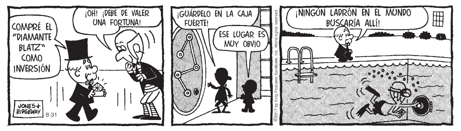 Parallel OCR: |OH! DEBE DE VALER UNA FORTUNA! ¡GUÁRDELO EN LA CAJA FUERTE! NINGÚN LADRÓN EN EL MUNDO BUSCARÍA ALLÍ! COMPRÉ EL "DIAMANTE BLATZ" COMO INVERSIÓN ESE LUGAR ES ?UY OBVI? JONES+ RIPGEWAY 8-31 ? |OH! DEBE DE VALER UNA FORTUNA! ¡GUÁRDELO EN LA CAJA FUERTE! NINGÚN LADRÓN EN EL MUNDO BUSCARÍA ALLÍ! COMPRÉ EL "DIAMANTE BLATZ" COMO INVERSIÓN ESE LUGAR ES ?UY OBVI? JONES+ RIPGEWAY 8-31 ?