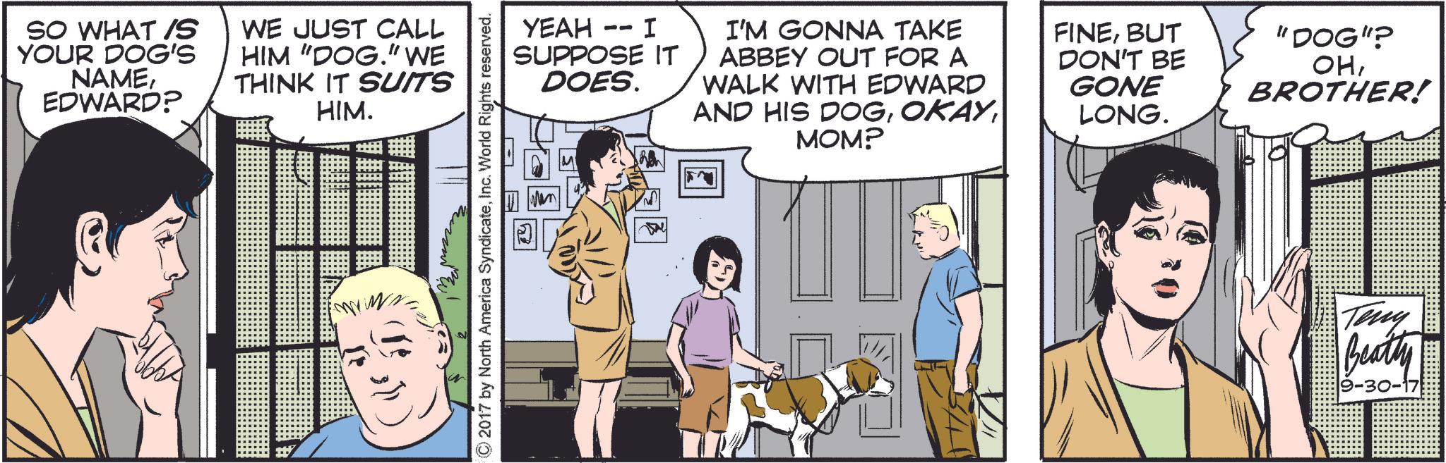 Carnivore OCR: SO WHAT IS YOUR DOG'S NAMEEDWARD? WE JUST CALL HIM "DOG." WE THINK IT SUITS HIM. ???? ?? - I -- YEAH SUPPOSE IT DOES. I'M GONNA TAKE ABBEY OUT FOR A WALK WITH EDWARD AND HIS DOGMOM? ©2017 by North America SyndicateInc. World Rights reserved. FINEBUT DON'T BE GONE LONG. "DOG"? OHBROTHER! Teny Beatly 9-30-17 SO WHAT IS YOUR DOG'S NAMEEDWARD ? WE JUST CALL HIM " DOG . " WE THINK IT SUITS HIM . ???? ?? - I -- YEAH SUPPOSE IT DOES . I'M GONNA TAKE ABBEY OUT FOR A WALK WITH EDWARD AND HIS DOGMOM ? © 2017 by North America SyndicateInc. World Rights reserved . FINEBUT DON'T BE GONE LONG . " DOG " ? OHBROTHER ! Teny Beatly 9-30-17