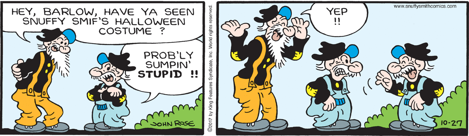 Gesture OCR: www.snuffysmithcomics.com HEYHAVE YA SEEN SNUFFY SMIF'S HALLOWEEN COSTUME ? YEP !! PROB'LY SUMPIN' STUPID ! SOHN ROSE 10-27 ©2017 by King Features SyndicateInc. World rights reserved. www.snuffysmithcomics.com HEYHAVE YA SEEN SNUFFY SMIF'S HALLOWEEN COSTUME ? YEP !! PROB'LY SUMPIN' STUPID ! SOHN ROSE 10-27 ©2017 by King Features SyndicateInc. World rights reserved.
