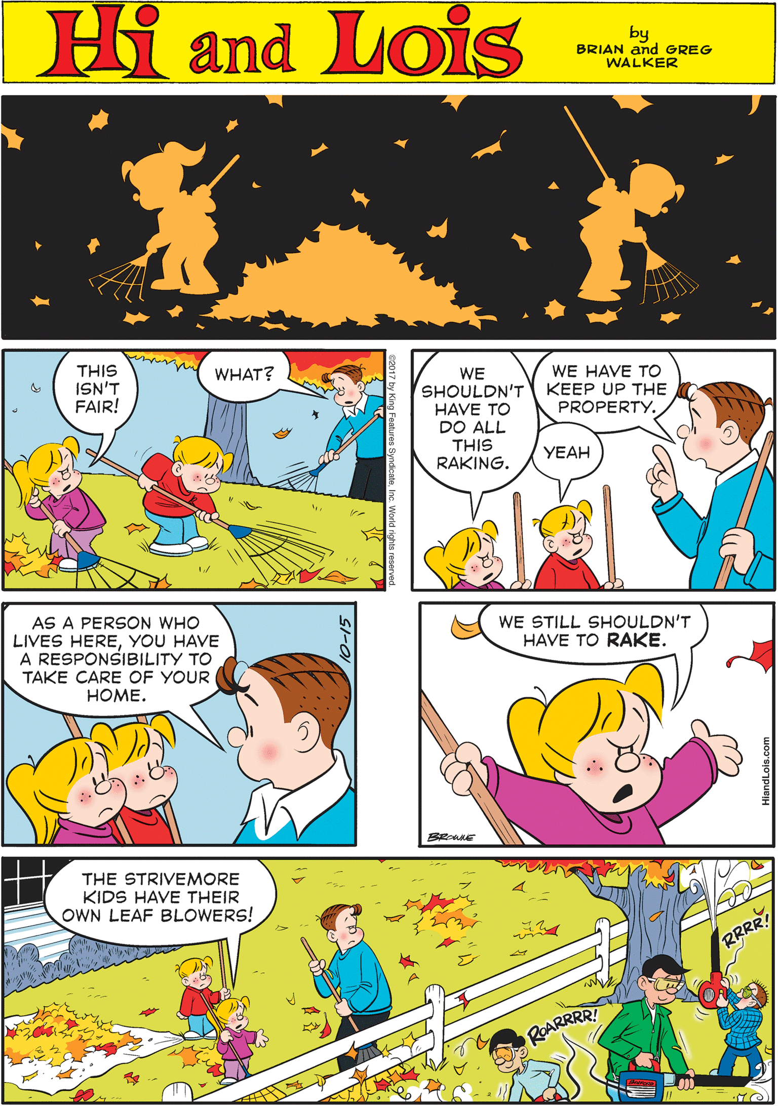 Mammal OCR: Hi Lois amd by BRIAN and GREG WALKER THIS ISN'T FAIR! WHAT? WE SHOULDN'T KEEP UP THE HAVE TO DO ALL THIS RAKING. WE HAVE TO AS A PERSON WHO LIVES HEREYOU HAVE A RESPONSIBILITY TO TAKE CARE OF YOUR PROPERTY. YEAH ???E. WE STILL SHOULDN'T HAVE TO RAKE. THE STRIVEMORE KIDS HAVE THEIR OWN LEAF BLOWERS! RRRR ROARRRR! HlandLois.com Hi Lois amd by BRIAN and GREG WALKER THIS ISN'T FAIR! WHAT? WE SHOULDN'T KEEP UP THE HAVE TO DO ALL THIS RAKING. WE HAVE TO AS A PERSON WHO LIVES HEREYOU HAVE A RESPONSIBILITY TO TAKE CARE OF YOUR PROPERTY. YEAH ???E. WE STILL SHOULDN'T HAVE TO RAKE. THE STRIVEMORE KIDS HAVE THEIR OWN LEAF BLOWERS! RRRR ROARRRR! HlandLois.com